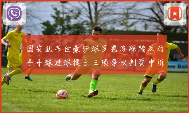 国安就韦世豪铲球罗慕洛踩踏及对手手球进球提出三项争议判罚申诉