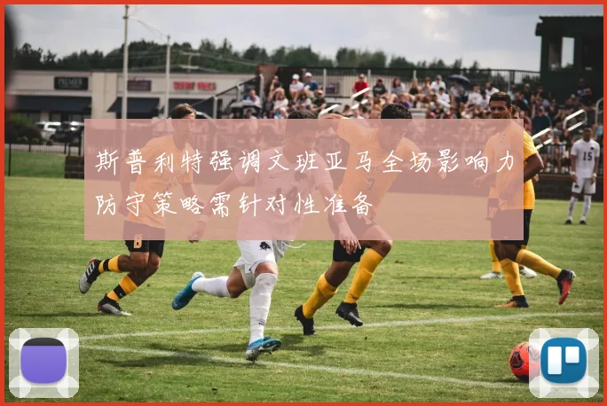 斯普利特强调文班亚马全场影响力防守策略需针对性准备