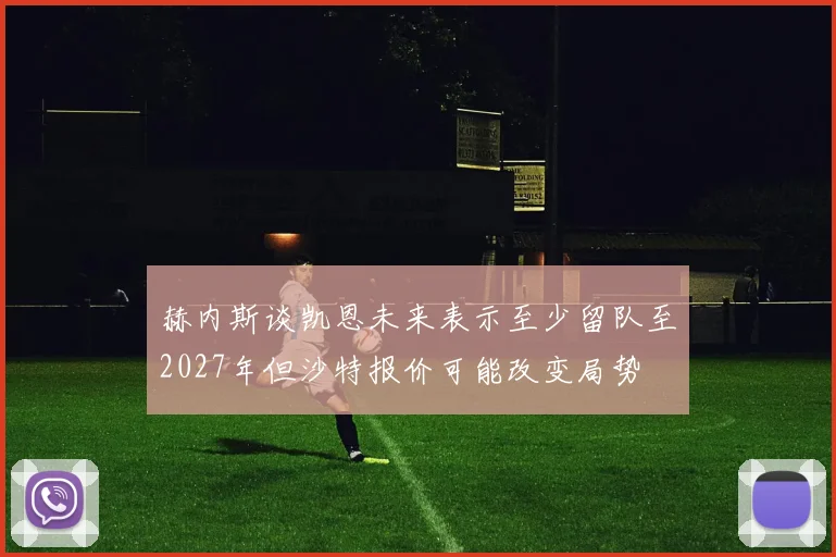 赫内斯谈凯恩未来表示至少留队至2027年但沙特报价可能改变局势