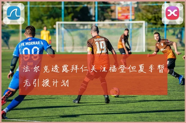 法尔克透露拜仁关注福登但夏季暂无引援计划