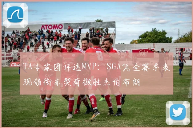 TA专家团评选MVP：SGA凭全赛季表现领衔东契奇微胜杰伦布朗