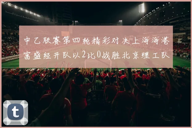中乙联赛第四轮精彩对决上海海港富盛经开队以2比0战胜北京理工队