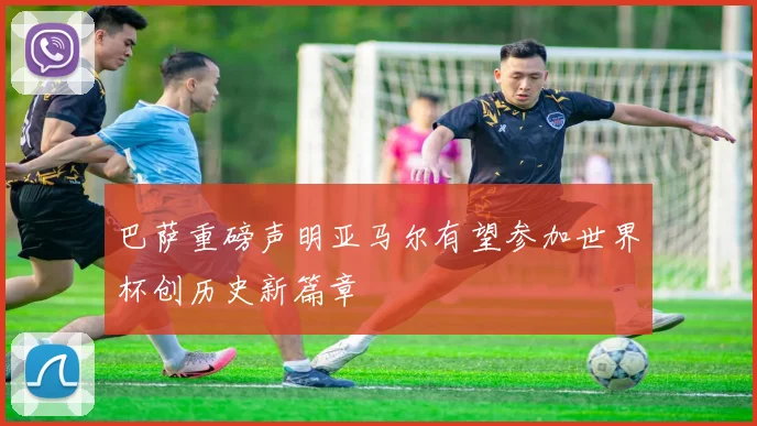 巴萨重磅声明亚马尔有望参加世界杯创历史新篇章