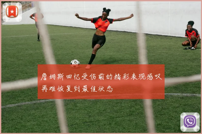 詹姆斯回忆受伤前的精彩表现感叹再难恢复到最佳状态