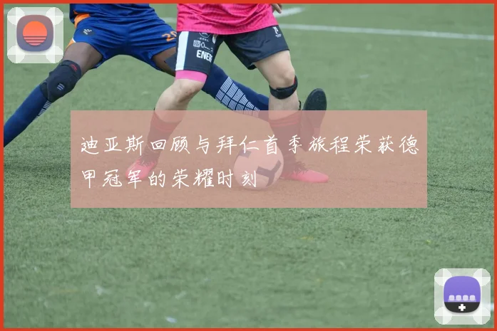 迪亚斯回顾与拜仁首季旅程荣获德甲冠军的荣耀时刻