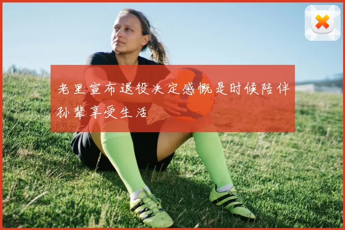 老里宣布退役决定感慨是时候陪伴孙辈享受生活