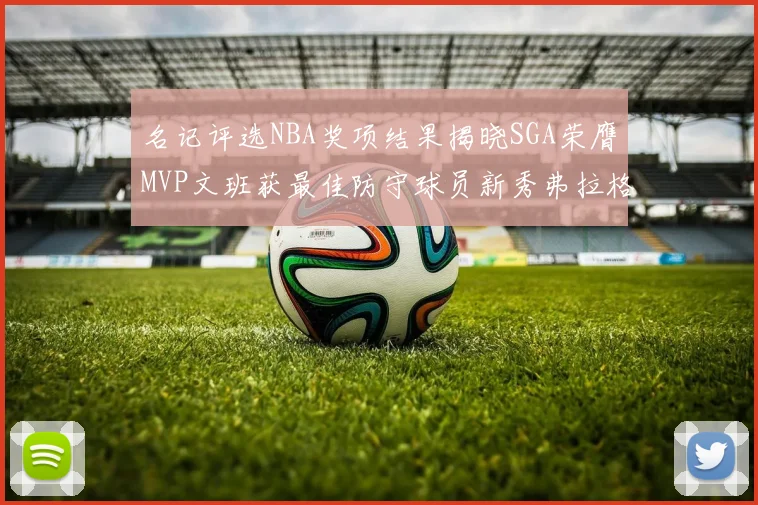 名记评选NBA奖项结果揭晓SGA荣膺MVP文班获最佳防守球员新秀弗拉格当选教练马祖拉获奖