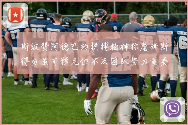 斯波赞阿德巴约拼搏精神称詹姆斯得分虽可预见但不及团队努力重要