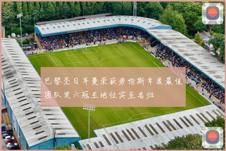 巴黎圣日耳曼荣获劳伦斯年度最佳团队奖六冠王地位实至名归
