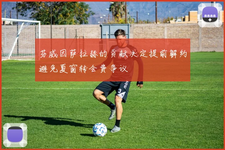 芬威因萨拉赫的贡献决定提前解约避免夏窗转会费争议
